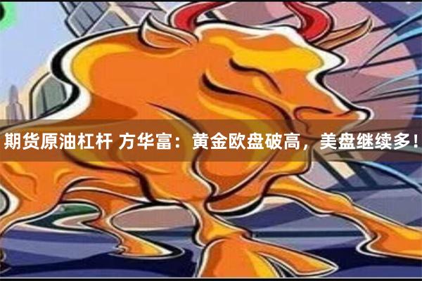 期货原油杠杆 方华富：黄金欧盘破高，美盘继续多！