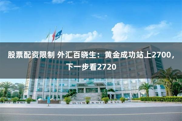 股票配资限制 外汇百晓生：黄金成功站上2700，下一步看2720