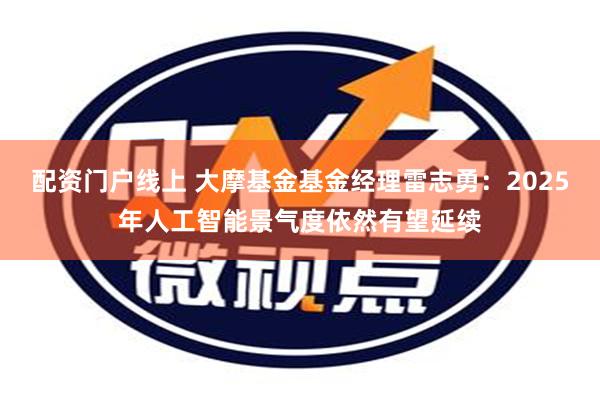 配资门户线上 大摩基金基金经理雷志勇：2025年人工智能景气度依然有望延续